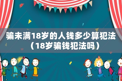 騙未滿18歲的人錢多少算犯法（18歲騙錢犯法嗎）