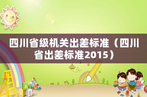 四川省級機關(guān)出差標準（四川省出差標準2015）