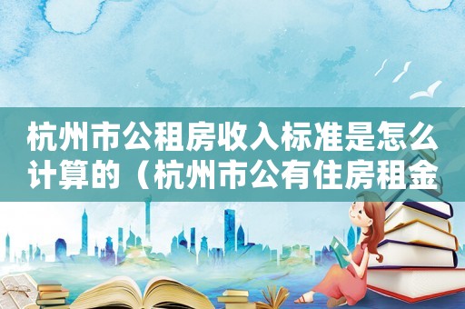 杭州市公租房收入標準是怎么計算的（杭州市公有住房租金標準）