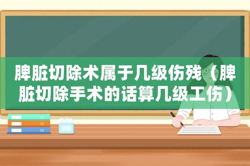 脾臟切除術(shù)屬于幾級傷殘（脾臟切除手術(shù)的話算幾級工傷）