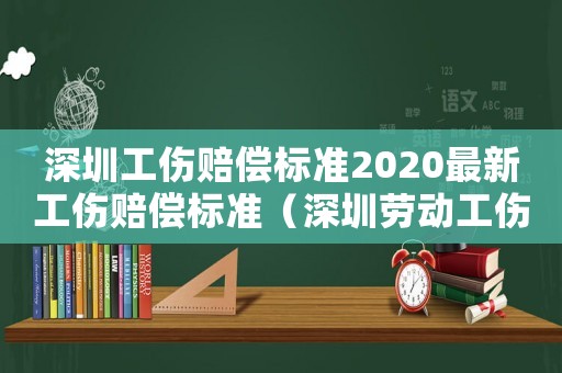 深圳工傷賠償標準2020最新工傷賠償標準（深圳勞動工傷賠償標準）