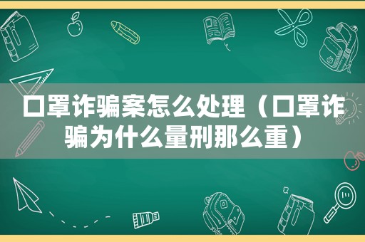 口罩詐騙案怎么處理（口罩詐騙為什么量刑那么重）