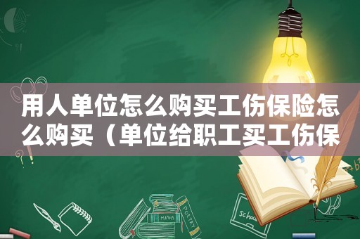 用人單位怎么購買工傷保險怎么購買（單位給職工買工傷保險怎么買）