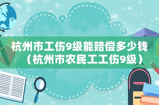 杭州市工傷9級(jí)能賠償多少錢（杭州市農(nóng)民工工傷9級(jí)）