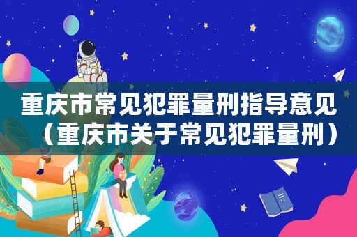 重慶市常見犯罪量刑指導意見（重慶市關于常見犯罪量刑）