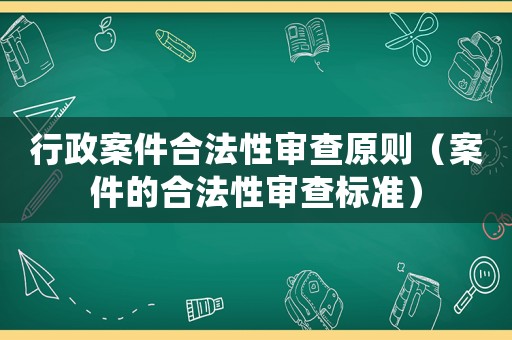行政案件合法性審查原則（案件的合法性審查標準）