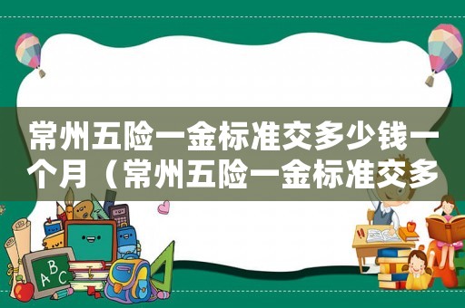 常州五險(xiǎn)一金標(biāo)準(zhǔn)交多少錢一個(gè)月（常州五險(xiǎn)一金標(biāo)準(zhǔn)交多少錢）