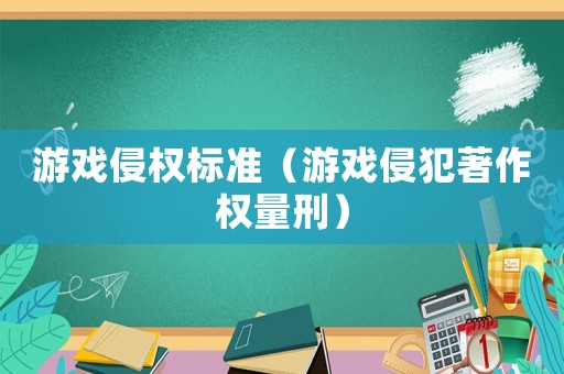游戲侵權標準（游戲侵犯著作權量刑）