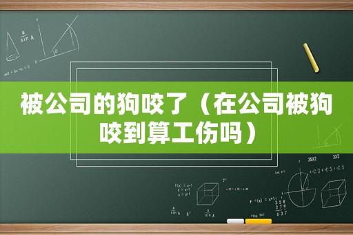 被公司的狗咬了（在公司被狗咬到算工傷嗎）