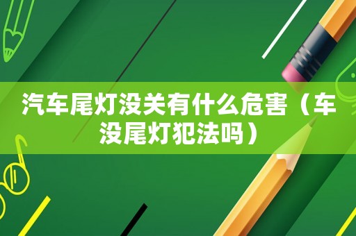 汽車尾燈沒關有什么危害（車沒尾燈犯法嗎）