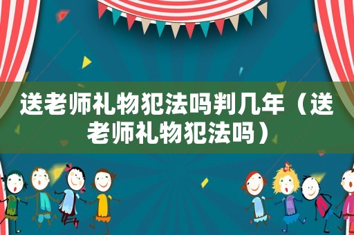 送老師禮物犯法嗎判幾年（送老師禮物犯法嗎）