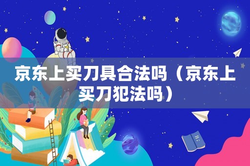 京東上買刀具合法嗎（京東上買刀犯法嗎）