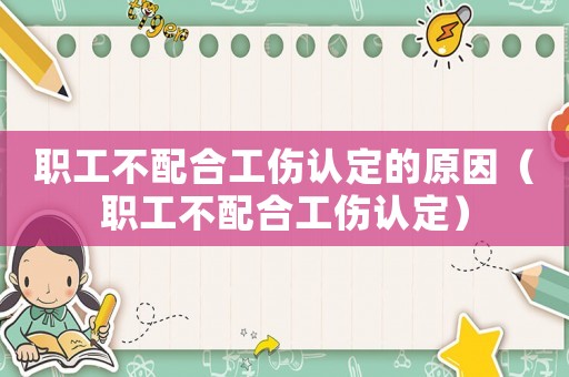 職工不配合工傷認定的原因（職工不配合工傷認定）