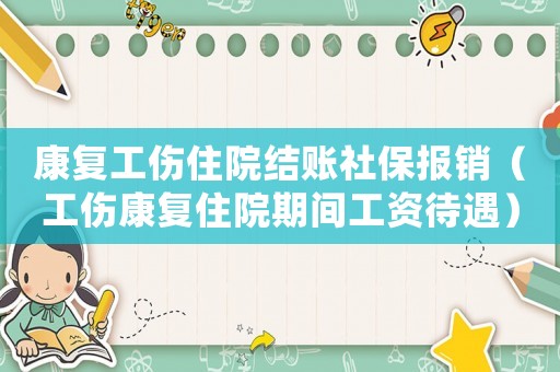 康復工傷住院結賬社保報銷（工傷康復住院期間工資待遇）
