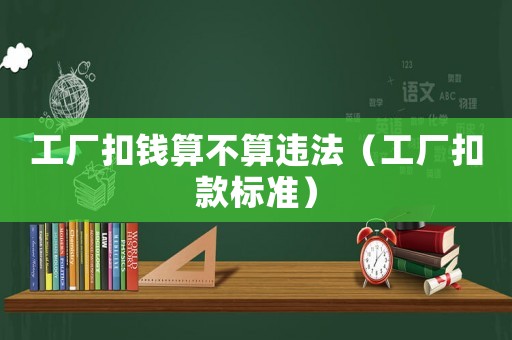 工廠扣錢算不算違法（工廠扣款標準）
