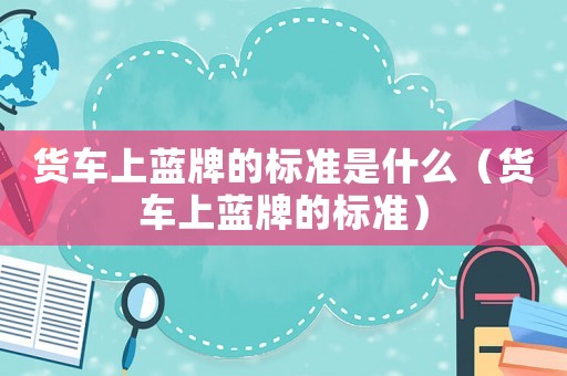 貨車上藍(lán)牌的標(biāo)準(zhǔn)是什么（貨車上藍(lán)牌的標(biāo)準(zhǔn)）