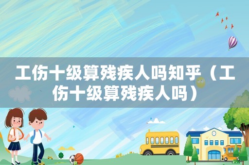 工傷十級算殘疾人嗎知乎（工傷十級算殘疾人嗎）
