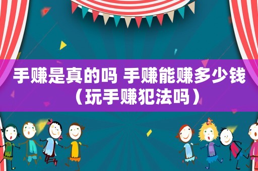 手賺是真的嗎 手賺能賺多少錢（玩手賺犯法嗎）