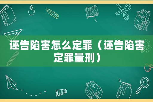 誣告陷害怎么定罪（誣告陷害定罪量刑）