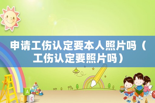 申請工傷認定要本人照片嗎（工傷認定要照片嗎）