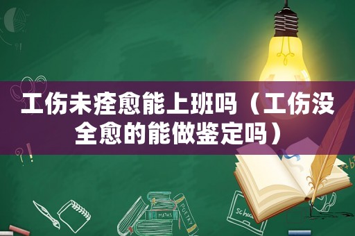 工傷未痊愈能上班嗎（工傷沒全愈的能做鑒定嗎）