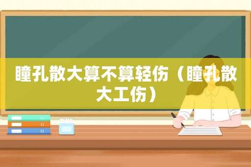 瞳孔散大算不算輕傷（瞳孔散大工傷）