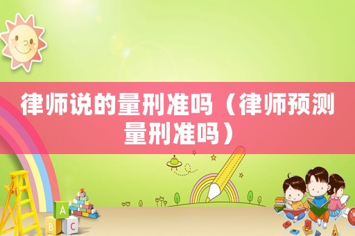 律師說的量刑準嗎（律師預測量刑準嗎）