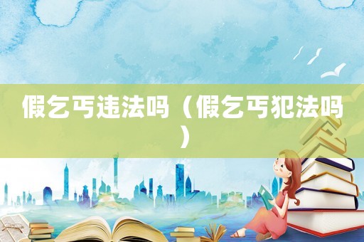 假乞丐違法嗎（假乞丐犯法嗎）