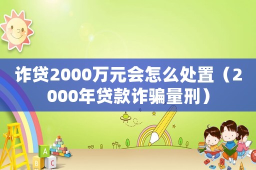 詐貸2000萬元會怎么處置（2000年貸款詐騙量刑）
