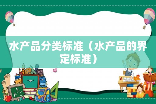 水產(chǎn)品分類標(biāo)準(zhǔn)（水產(chǎn)品的界定標(biāo)準(zhǔn)）