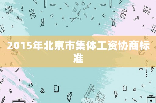 2015年北京市集體工資協(xié)商標(biāo)準(zhǔn)