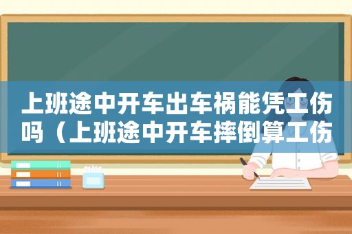 上班途中開車出車禍能憑工傷嗎（上班途中開車摔倒算工傷嗎）