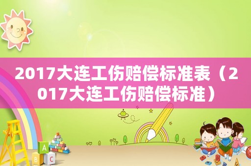 2017大連工傷賠償標準表（2017大連工傷賠償標準）