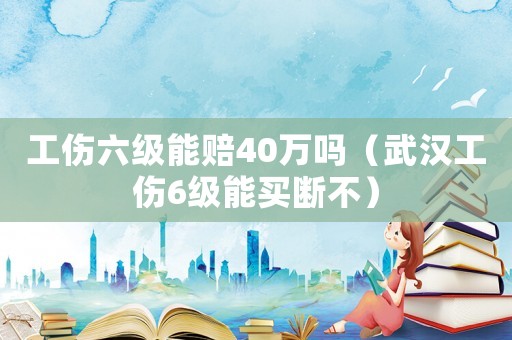 工傷六級能賠40萬嗎（武漢工傷6級能買斷不）