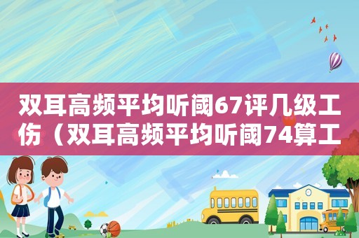 雙耳高頻平均聽閾67評幾級工傷（雙耳高頻平均聽閾74算工傷嗎）