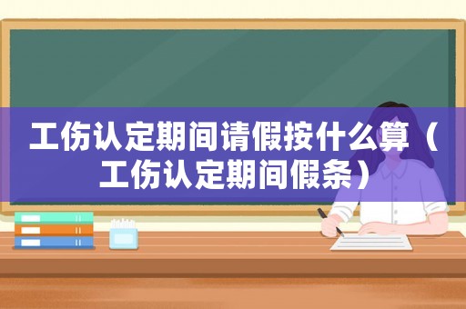 工傷認定期間請假按什么算（工傷認定期間假條）