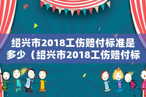 紹興市2018工傷賠付標(biāo)準(zhǔn)是多少（紹興市2018工傷賠付標(biāo)準(zhǔn)）