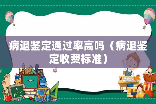 病退鑒定通過(guò)率高嗎（病退鑒定收費(fèi)標(biāo)準(zhǔn)）