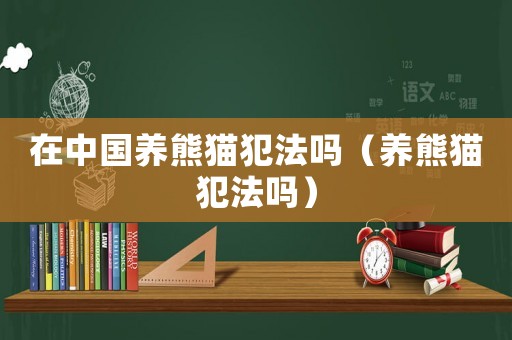在中國養熊貓犯法嗎（養熊貓犯法嗎）
