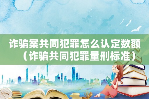 詐騙案共同犯罪怎么認(rèn)定數(shù)額（詐騙共同犯罪量刑標(biāo)準(zhǔn)）