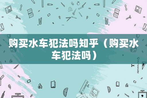 購買水車犯法嗎知乎（購買水車犯法嗎）