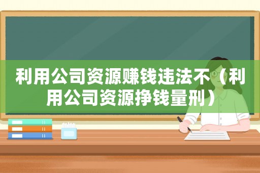 利用公司資源賺錢違法不（利用公司資源掙錢量刑）