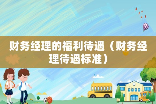 財務經(jīng)理的福利待遇（財務經(jīng)理待遇標準）
