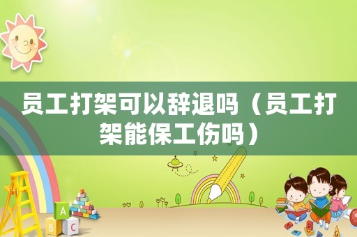 員工打架可以辭退嗎（員工打架能保工傷嗎）