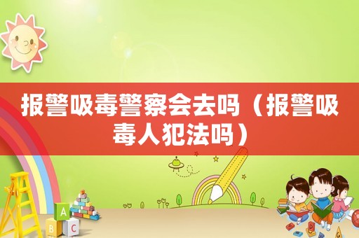 報(bào)警吸毒警察會(huì)去嗎（報(bào)警吸毒人犯法嗎）