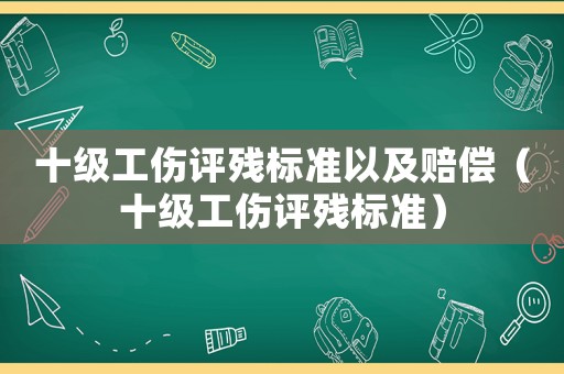 十級工傷評殘標準以及賠償（十級工傷評殘標準）