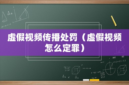 虛假視頻傳播處罰（虛假視頻怎么定罪）