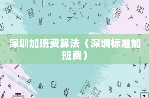 深圳加班費算法（深圳標準加班費）
