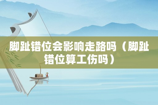 腳趾錯位會影響走路嗎（腳趾錯位算工傷嗎）