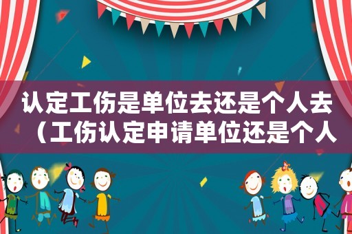 認(rèn)定工傷是單位去還是個(gè)人去（工傷認(rèn)定申請(qǐng)單位還是個(gè)人）